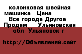 колонковая швейная машинка › Цена ­ 50 000 - Все города Другое » Продам   . Ульяновская обл.,Ульяновск г.